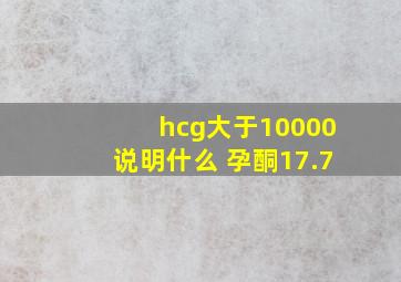 hcg大于10000说明什么 孕酮17.7